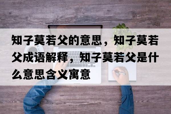 知子莫若父的意思，知子莫若父成語(yǔ)解釋?zhuān)幽舾甘鞘裁匆馑己x寓意