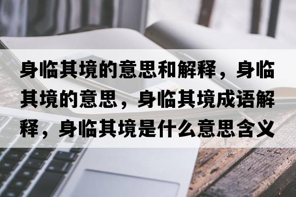 身臨其境的意思和解釋?zhuān)砼R其境的意思，身臨其境成語(yǔ)解釋?zhuān)砼R其境是什么意思含義寓意