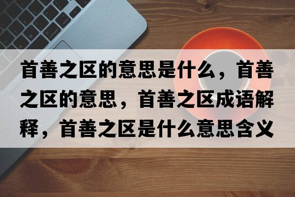 首善之區的意思是什么，首善之區的意思，首善之區成語(yǔ)解釋?zhuān)咨浦畢^是什么意思含義寓意