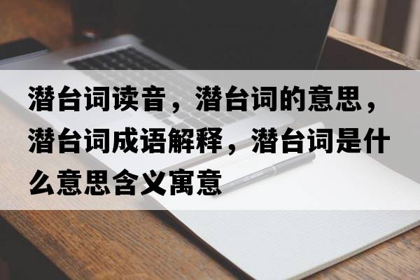 潛臺詞讀音，潛臺詞的意思，潛臺詞成語(yǔ)解釋?zhuān)瑵撆_詞是什么意思含義寓意