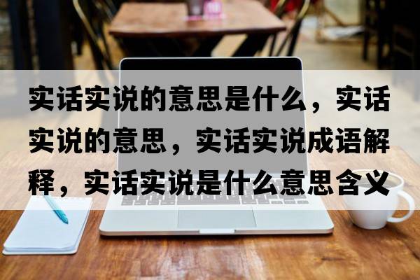 實(shí)話(huà)實(shí)說(shuō)的意思是什么，實(shí)話(huà)實(shí)說(shuō)的意思，實(shí)話(huà)實(shí)說(shuō)成語(yǔ)解釋?zhuān)瑢?shí)話(huà)實(shí)說(shuō)是什么意思含義寓意
