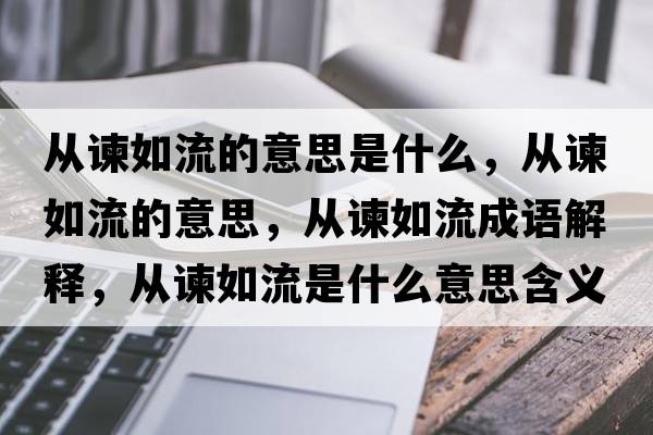 從諫如流的意思是什么，從諫如流的意思，從諫如流成語(yǔ)解釋?zhuān)瑥闹G如流是什么意思含義寓意