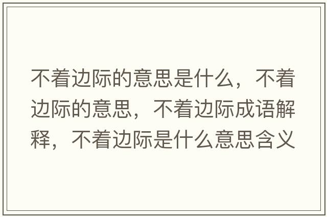 不著(zhù)邊際的意思是什么，不著(zhù)邊際的意思，不著(zhù)邊際成語(yǔ)解釋?zhuān)恢?zhù)邊際是什么意思含義寓意