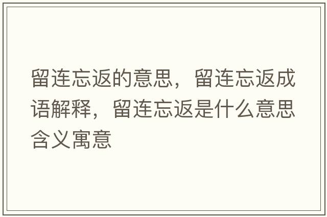 留連忘返的意思，留連忘返成語(yǔ)解釋?zhuān)暨B忘返是什么意思含義寓意