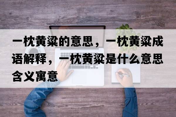 一枕黃粱的意思，一枕黃粱成語(yǔ)解釋?zhuān)徽睃S粱是什么意思含義寓意