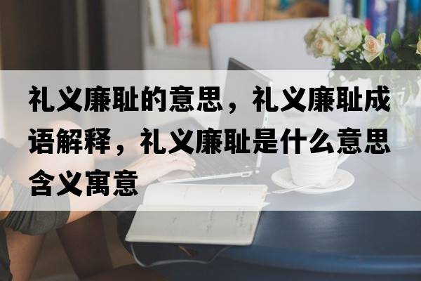 禮義廉恥的意思，禮義廉恥成語(yǔ)解釋?zhuān)Y義廉恥是什么意思含義寓意