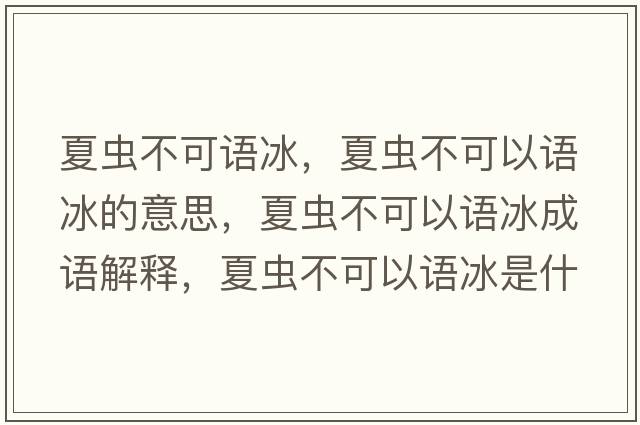 夏蟲(chóng)不可語(yǔ)冰，夏蟲(chóng)不可以語(yǔ)冰的意思，夏蟲(chóng)不可以語(yǔ)冰成語(yǔ)解釋?zhuān)南x(chóng)不可以語(yǔ)冰是什么意思含義寓意