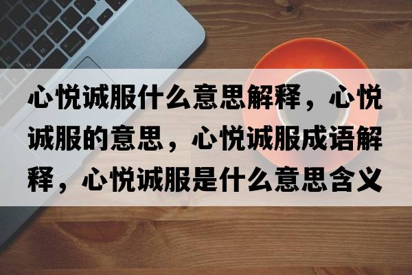 心悅誠服什么意思解釋?zhuān)膼傉\服的意思，心悅誠服成語(yǔ)解釋?zhuān)膼傉\服是什么意思含義寓意