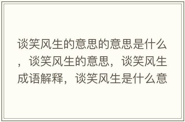 談笑風(fēng)生的意思的意思是什么，談笑風(fēng)生的意思，談笑風(fēng)生成語(yǔ)解釋?zhuān)勑︼L(fēng)生是什么意思含義寓意