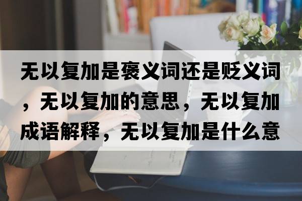 無(wú)以復加是褒義詞還是貶義詞，無(wú)以復加的意思，無(wú)以復加成語(yǔ)解釋?zhuān)瑹o(wú)以復加是什么意思含義寓意