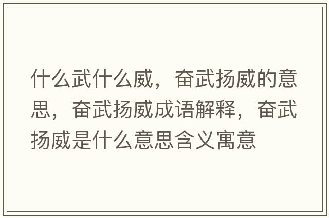什么武什么威，奮武揚威的意思，奮武揚威成語(yǔ)解釋?zhuān)瑠^武揚威是什么意思含義寓意