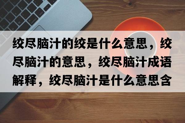 絞盡腦汁的絞是什么意思，絞盡腦汁的意思，絞盡腦汁成語(yǔ)解釋?zhuān)g盡腦汁是什么意思含義寓意