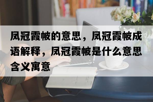 鳳冠霞帔的意思，鳳冠霞帔成語(yǔ)解釋?zhuān)P冠霞帔是什么意思含義寓意