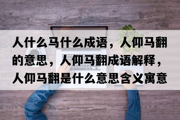 人什么馬什么成語(yǔ)，人仰馬翻的意思，人仰馬翻成語(yǔ)解釋?zhuān)搜鲴R翻是什么意思含義寓意