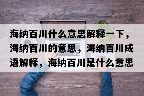 海納百川什么意思解釋一下，海納百川的意思，海納百川成語(yǔ)解釋?zhuān)＜{百川是什么意思含義寓意