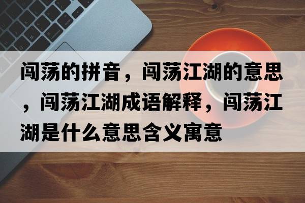 闖蕩的拼音，闖蕩江湖的意思，闖蕩江湖成語(yǔ)解釋?zhuān)J蕩江湖是什么意思含義寓意