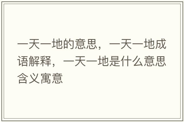 一天一地的意思，一天一地成語(yǔ)解釋?zhuān)惶煲坏厥鞘裁匆馑己x寓意