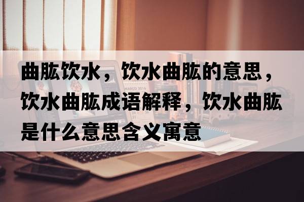 曲肱飲水，飲水曲肱的意思，飲水曲肱成語(yǔ)解釋?zhuān)嬎攀鞘裁匆馑己x寓意