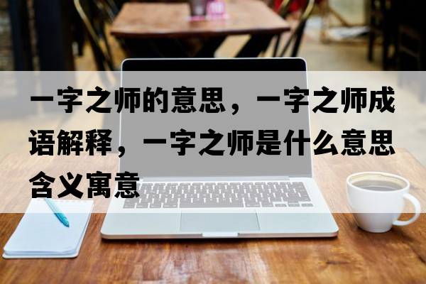 一字之師的意思，一字之師成語(yǔ)解釋?zhuān)蛔种畮熓鞘裁匆馑己x寓意