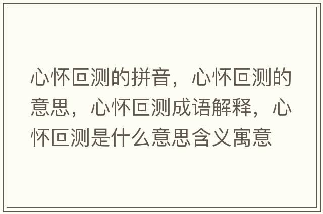 心懷叵測的拼音，心懷叵測的意思，心懷叵測成語(yǔ)解釋?zhuān)膽沿蠝y是什么意思含義寓意