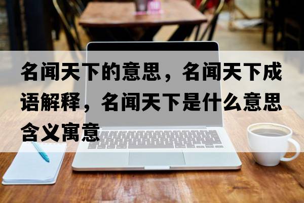 名聞天下的意思，名聞天下成語(yǔ)解釋?zhuān)勌煜率鞘裁匆馑己x寓意