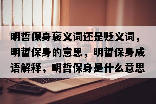 明哲保身褒義詞還是貶義詞，明哲保身的意思，明哲保身成語(yǔ)解釋?zhuān)髡鼙Ｉ硎鞘裁匆馑己x寓意