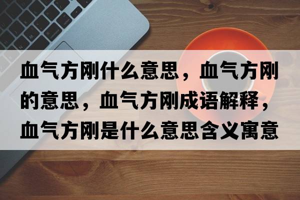 血氣方剛什么意思，血氣方剛的意思，血氣方剛成語(yǔ)解釋?zhuān)獨夥絼偸鞘裁匆馑己x寓意