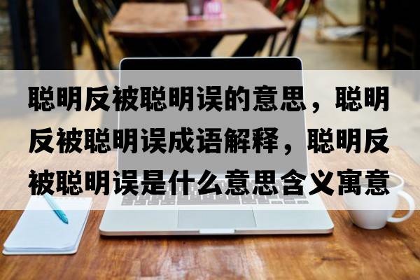 聰明反被聰明誤的意思，聰明反被聰明誤成語(yǔ)解釋?zhuān)斆鞣幢宦斆髡`是什么意思含義寓意