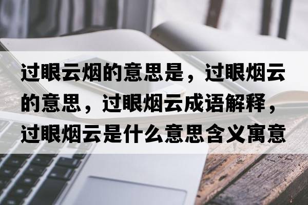 過(guò)眼云煙的意思是，過(guò)眼煙云的意思，過(guò)眼煙云成語(yǔ)解釋?zhuān)^(guò)眼煙云是什么意思含義寓意