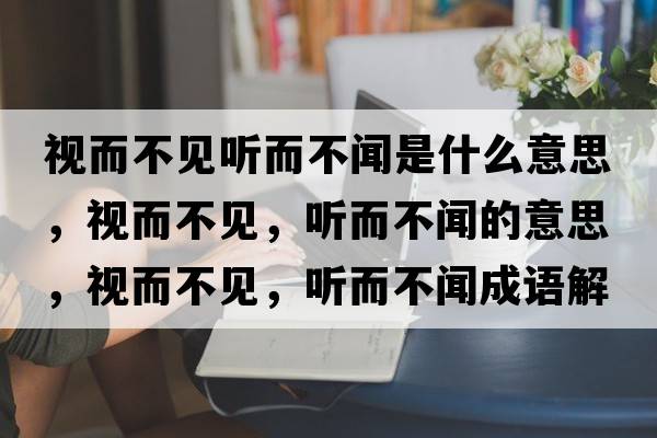視而不見(jiàn)聽(tīng)而不聞是什么意思，視而不見(jiàn)，聽(tīng)而不聞的意思，視而不見(jiàn)，聽(tīng)而不聞成語(yǔ)解釋?zhuān)暥灰?jiàn)，聽(tīng)而不聞是什么意思含義寓意