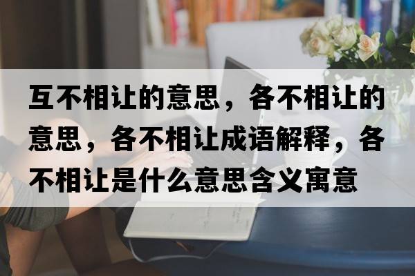 互不相讓的意思，各不相讓的意思，各不相讓成語(yǔ)解釋?zhuān)鞑幌嘧屖鞘裁匆馑己x寓意