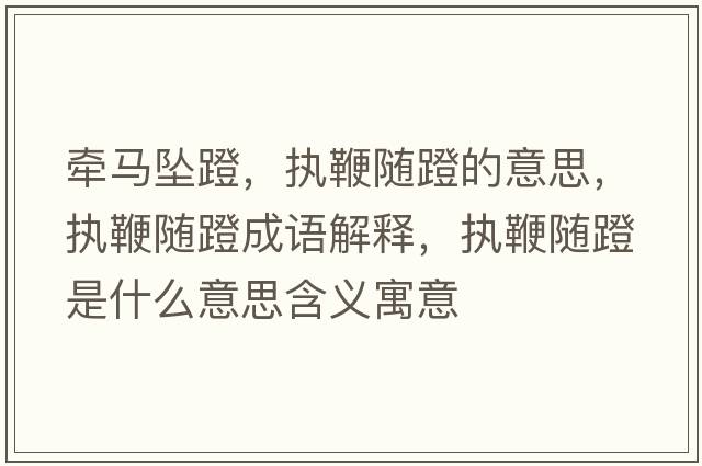 牽馬墜蹬，執鞭隨蹬的意思，執鞭隨蹬成語(yǔ)解釋?zhuān)瑘瘫揠S蹬是什么意思含義寓意