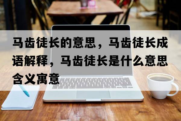 馬齒徒長(cháng)的意思，馬齒徒長(cháng)成語(yǔ)解釋?zhuān)R齒徒長(cháng)是什么意思含義寓意