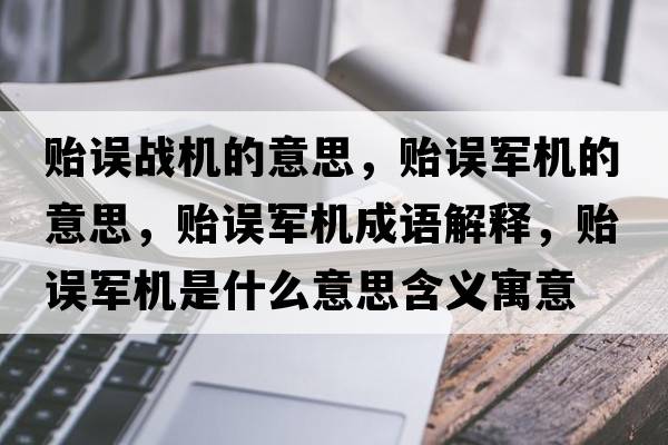 貽誤戰機的意思，貽誤軍機的意思，貽誤軍機成語(yǔ)解釋?zhuān)O誤軍機是什么意思含義寓意