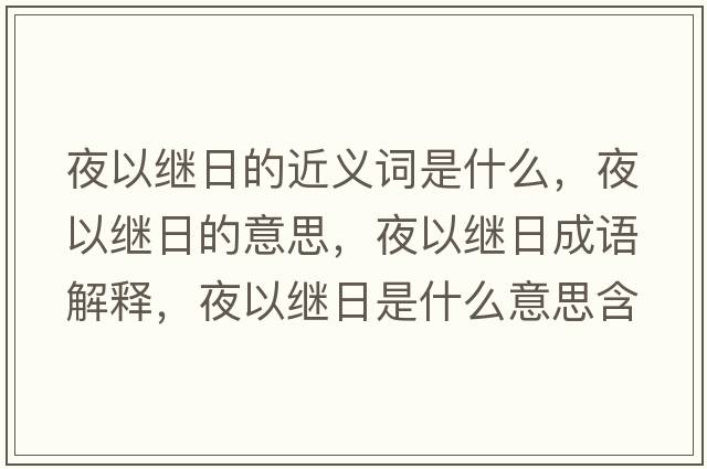 夜以繼日的近義詞是什么，夜以繼日的意思，夜以繼日成語(yǔ)解釋?zhuān)挂岳^日是什么意思含義寓意