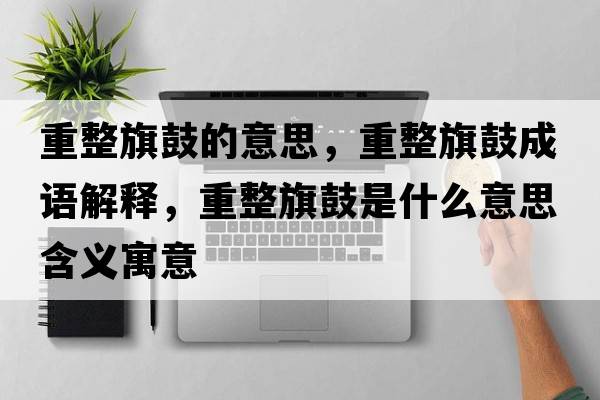 重整旗鼓的意思，重整旗鼓成語(yǔ)解釋?zhuān)卣旃氖鞘裁匆馑己x寓意
