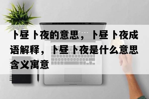 卜晝卜夜的意思，卜晝卜夜成語(yǔ)解釋?zhuān)窌儾芬故鞘裁匆馑己x寓意