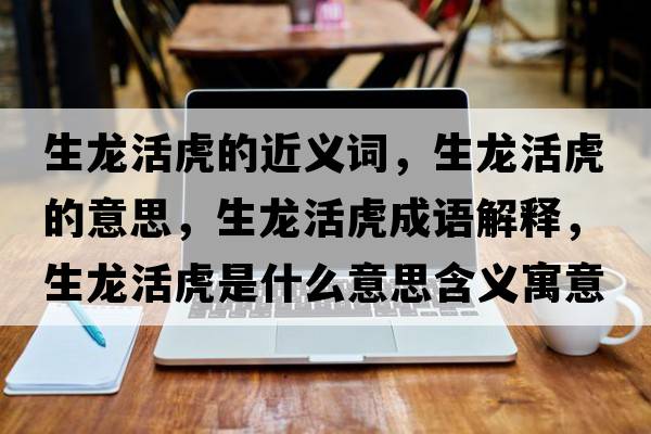 生龍活虎的近義詞，生龍活虎的意思，生龍活虎成語(yǔ)解釋?zhuān)埢罨⑹鞘裁匆馑己x寓意