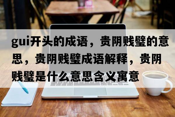 gui開(kāi)頭的成語(yǔ)，貴陰賤璧的意思，貴陰賤璧成語(yǔ)解釋?zhuān)F陰賤璧是什么意思含義寓意