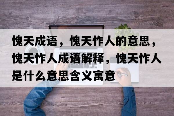 愧天成語(yǔ)，愧天怍人的意思，愧天怍人成語(yǔ)解釋?zhuān)⑻焘羧耸鞘裁匆馑己x寓意
