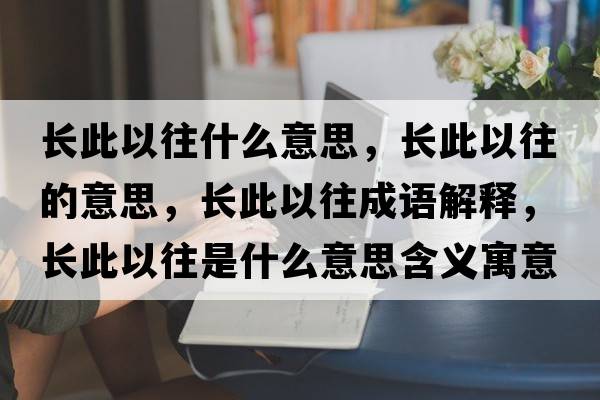 長(cháng)此以往什么意思，長(cháng)此以往的意思，長(cháng)此以往成語(yǔ)解釋?zhuān)L(cháng)此以往是什么意思含義寓意