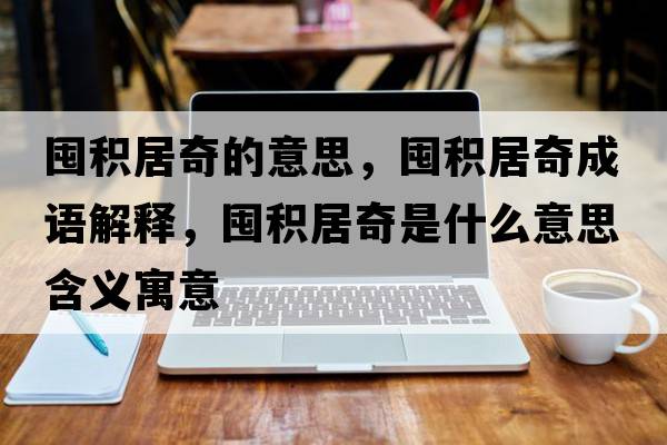 囤積居奇的意思，囤積居奇成語(yǔ)解釋?zhuān)诜e居奇是什么意思含義寓意