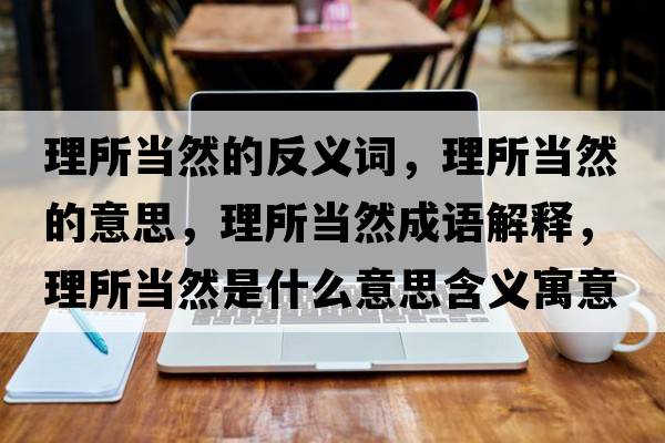 理所當然的反義詞，理所當然的意思，理所當然成語(yǔ)解釋?zhuān)硭斎皇鞘裁匆馑己x寓意