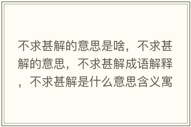 不求甚解的意思是啥，不求甚解的意思，不求甚解成語(yǔ)解釋?zhuān)磺笊踅馐鞘裁匆馑己x寓意