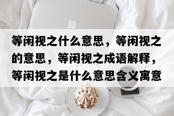等閑視之什么意思，等閑視之的意思，等閑視之成語(yǔ)解釋?zhuān)乳e視之是什么意思含義寓意