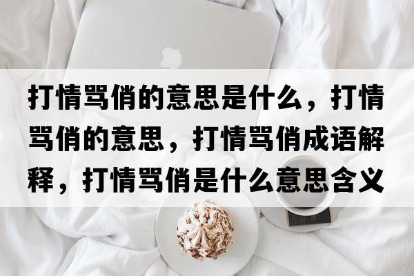 打情罵俏的意思是什么，打情罵俏的意思，打情罵俏成語(yǔ)解釋?zhuān)蚯榱R俏是什么意思含義寓意