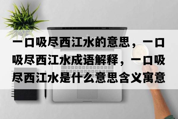 一口吸盡西江水的意思，一口吸盡西江水成語(yǔ)解釋?zhuān)豢谖M西江水是什么意思含義寓意