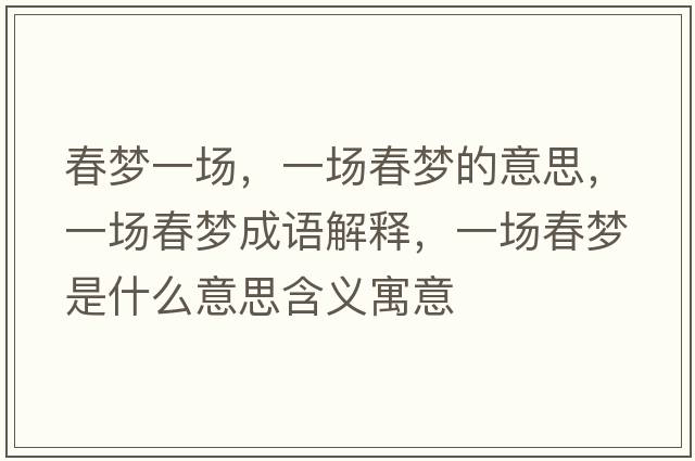 春夢(mèng)一場(chǎng)，一場(chǎng)春夢(mèng)的意思，一場(chǎng)春夢(mèng)成語(yǔ)解釋?zhuān)粓?chǎng)春夢(mèng)是什么意思含義寓意
