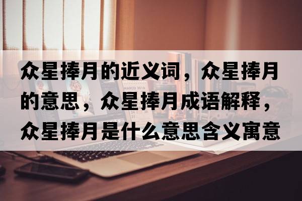 眾星捧月的近義詞，眾星捧月的意思，眾星捧月成語(yǔ)解釋?zhuān)娦桥踉率鞘裁匆馑己x寓意