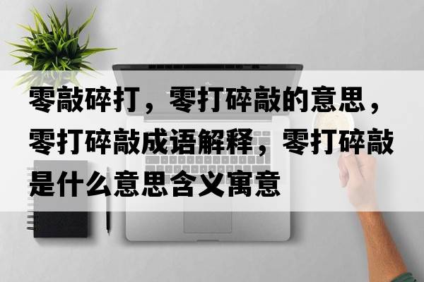 零敲碎打，零打碎敲的意思，零打碎敲成語(yǔ)解釋?zhuān)愦蛩榍檬鞘裁匆馑己x寓意